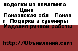 поделки из квиллинга  › Цена ­ 50-200 - Пензенская обл., Пенза г. Подарки и сувениры » Изделия ручной работы   